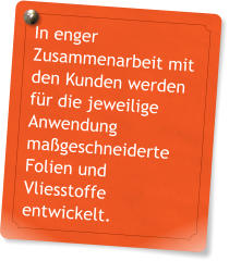 In enger Zusammenarbeit mit den Kunden werden fr die jeweilige Anwendung mageschneiderte Folien und Vliesstoffe entwickelt.
